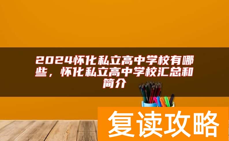 2024怀化私立高中学校有哪些，怀化私立高中学校汇总和简介