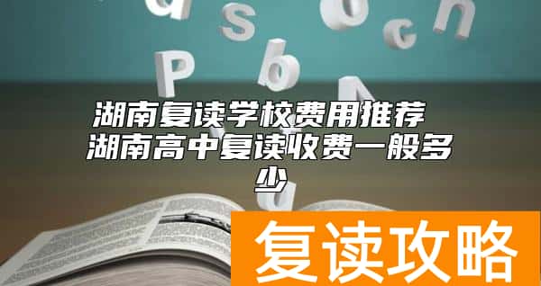 湖南复读学校费用推荐 湖南高中复读收费一般多少