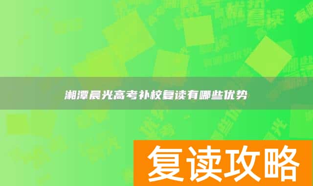 湘潭晨光高考补校复读有哪些优势