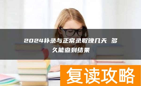 2024补录与正常录取晚几天 多久能查到结果
