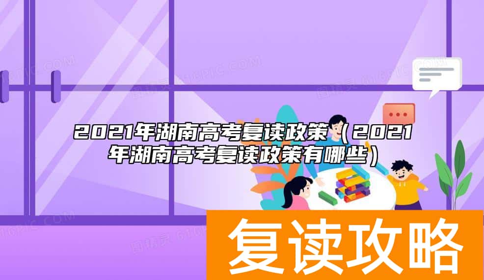 2021年湖南高考复读政策（2021年湖南高考复读政策有哪些）