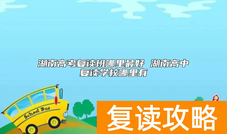 湖南高考复读班哪里最好 湖南高中复读学校哪里有