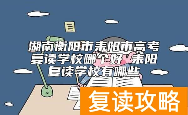 湖南衡阳市耒阳市高考复读学校哪个好 耒阳复读学校有哪些