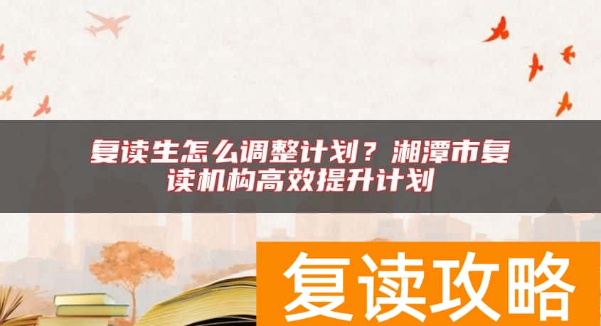 复读生怎么调整计划?湘潭市复读机构高效提升计划