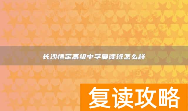 长沙恒定高级中学复读班怎么样