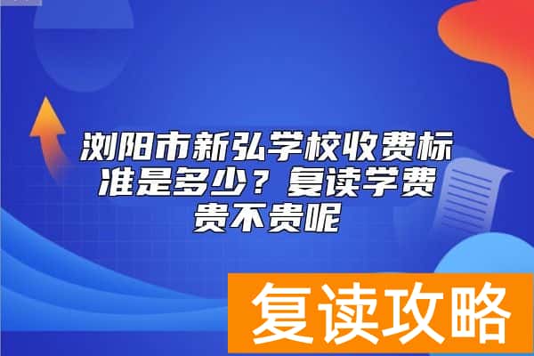 浏阳市新弘学校收费标准是多少？复读学费贵不贵呢