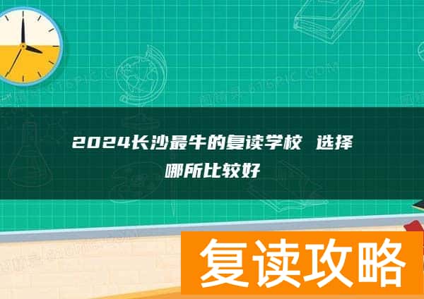 2024长沙最牛的复读学校 选择哪所比较好