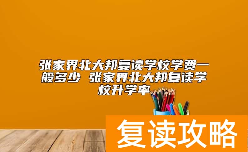 张家界北大邦复读学校学费一般多少 张家界北大邦复读学校升学率