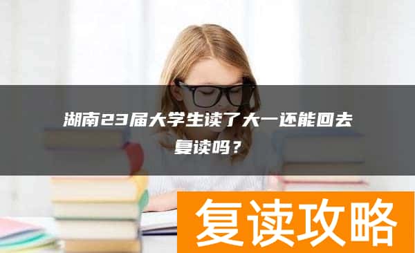 湖南23届大学生读了大一还能回去复读吗？