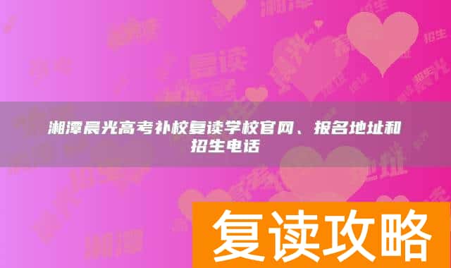 湘潭晨光高考补校复读学校官网、报名地址和招生电话