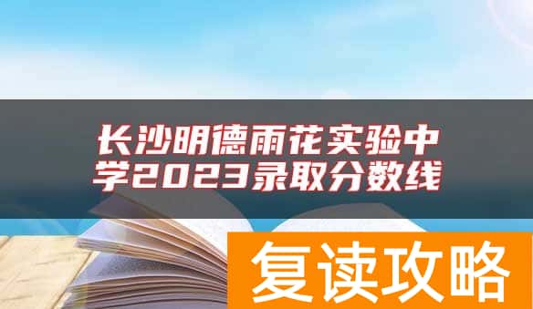 长沙明德雨花实验中学2023录取分数线