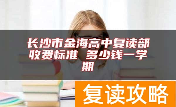 长沙市金海高中复读部收费标准 多少钱一学期