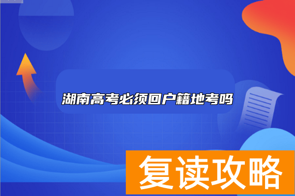 湖南高考必须回户籍地考吗