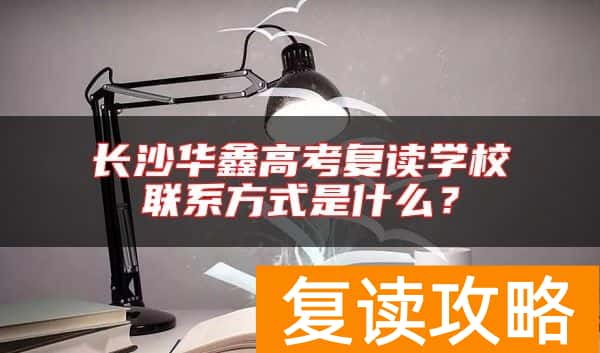 长沙华鑫高考复读学校联系方式是什么？