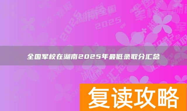 全国军校在湖南2025年最低录取分汇总