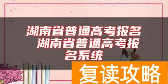 湖南省普通高考报名 湖南省普通高考报名系统