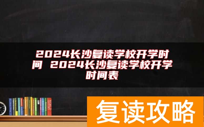 2024长沙复读学校开学时间 2024长沙复读学校开学时间表