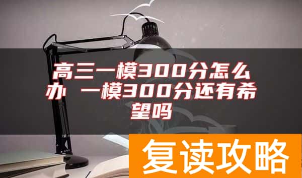 高三一模300分怎么办 一模300分还有希望吗