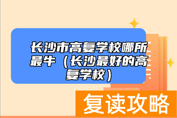 长沙市高复学校哪所最牛（长沙最好的高复学校）