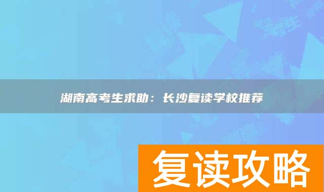 湖南高考生求助：长沙复读学校推荐