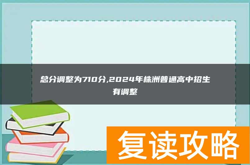 总分调整为710分,2024年株洲普通高中招生有调整
