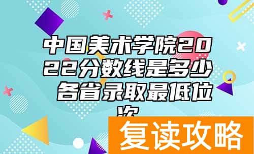 中国美术学院2022分数线是多少 各省录取最低位次