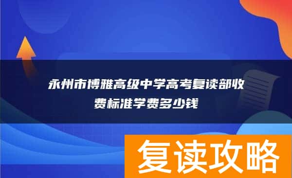 永州市博雅高级中学高考复读部收费标准学费多少钱