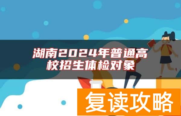 湖南2024年普通高校招生体检对象