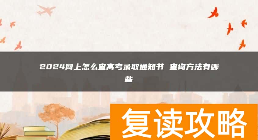 2024网上怎么查高考录取通知书 查询方法有哪些