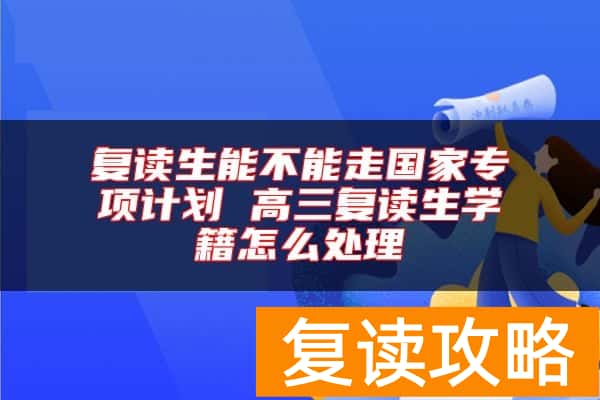 复读生能不能走国家专项计划 高三复读生学籍怎么处理