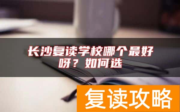 长沙复读学校哪个最好呀？如何选