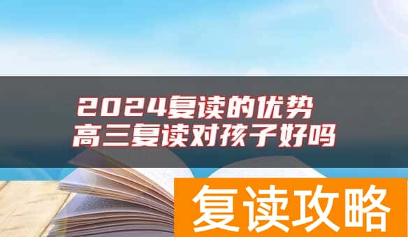 2024复读的优势 高三复读对孩子好吗