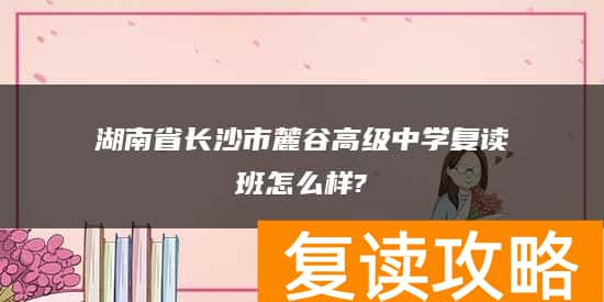 湖南省长沙市麓谷高级中学复读班怎么样?