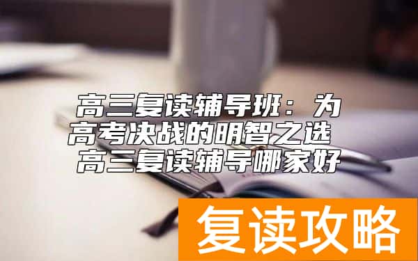 高三复读辅导班：为高考决战的明智之选 高三复读辅导哪家好