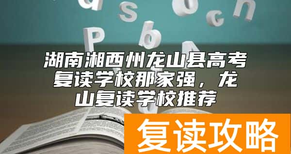 湖南湘西州龙山县高考复读学校那家强，龙山复读学校推荐