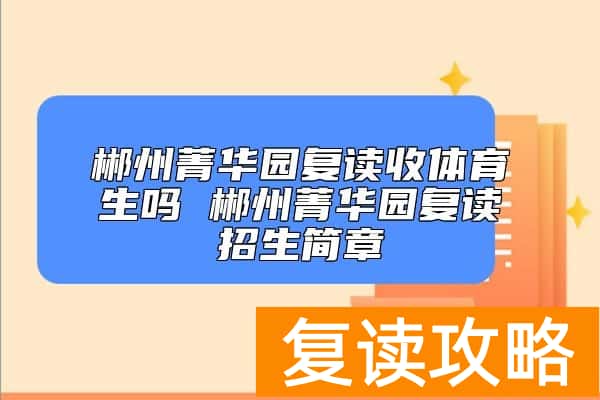 郴州菁华园复读收体育生吗 郴州菁华园复读招生简章