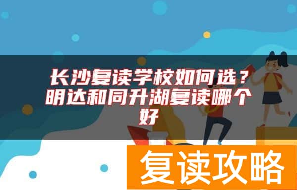 长沙复读学校如何选？明达和同升湖复读哪个好