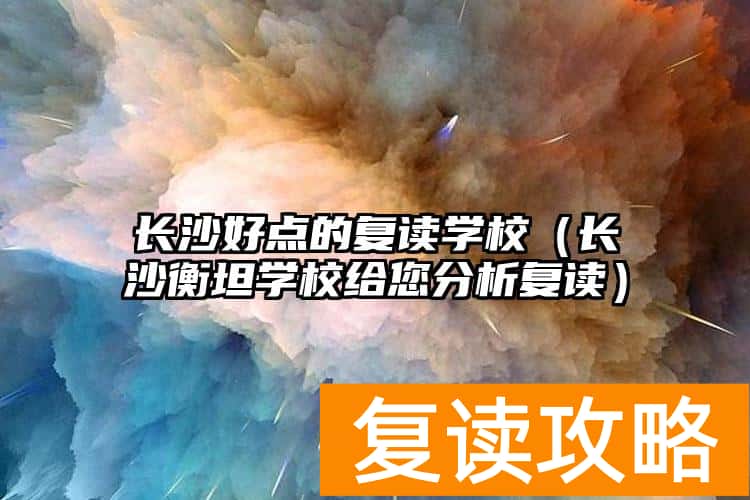 长沙好点的复读学校（长沙衡坦学校给您分析复读）