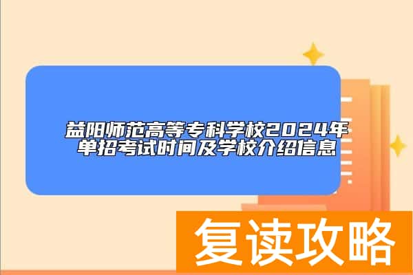 益阳师范高等专科学校2024年单招考试时间及学校介绍信息