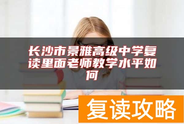 长沙市景雅高级中学复读里面老师教学水平如何