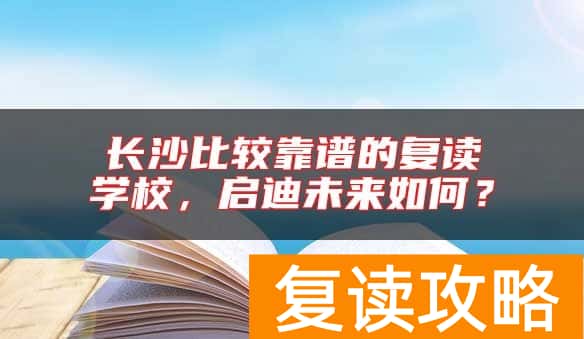长沙比较靠谱的复读学校，启迪未来如何？