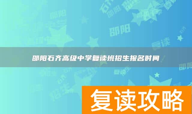 邵阳石齐高级中学复读班招生报名时间 