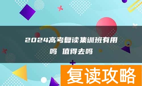 2024高考复读集训班有用吗 值得去吗