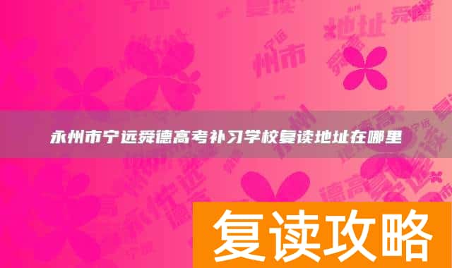 永州市宁远舜德高考补习学校复读地址在哪里
