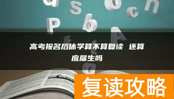 高考报名后休学算不算复读 还算应届生吗