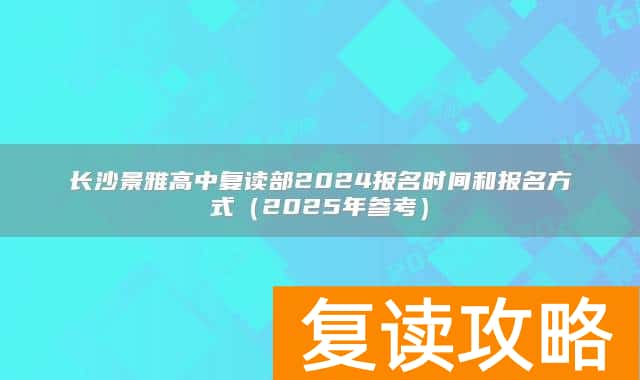 长沙景雅高中复读部2024报名时间和报名方式（2025年参考）