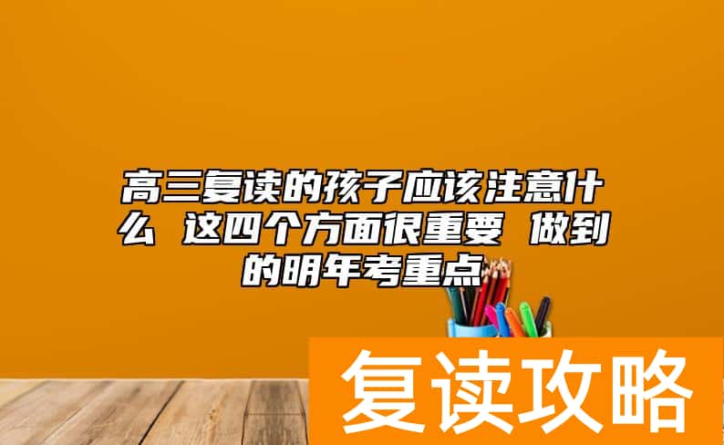 高三复读的孩子应该注意什么 这四个方面很重要 做到的明年考重点