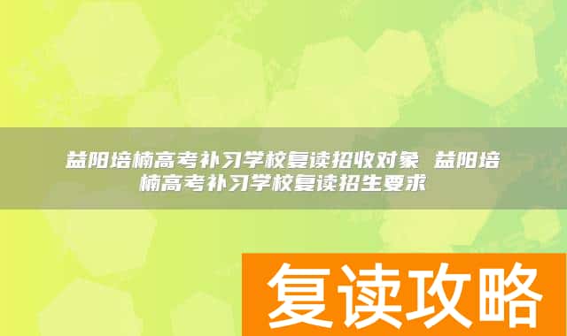 益阳培楠高考补习学校复读招收对象 益阳培楠高考补习学校复读招生要求
