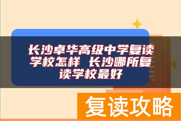 长沙卓华高级中学复读学校怎样 长沙哪所复读学校最好