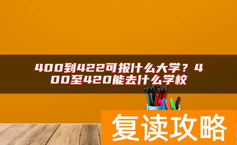 400到422可报什么大学？400至420能去什么学校